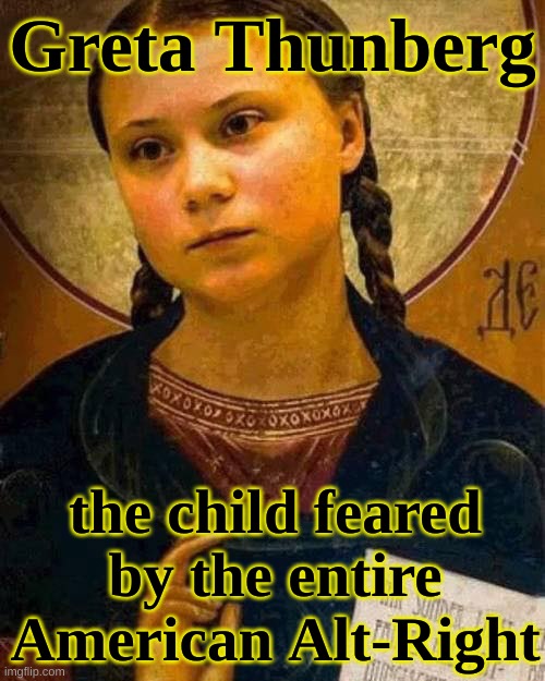 Greta Thunberg - the child feared by the entire American Alt-Right | Greta Thunberg; the child feared by the entire American Alt-Right | image tagged in saint greta thunberg,greta,republican,trump,climate,environment | made w/ Imgflip meme maker