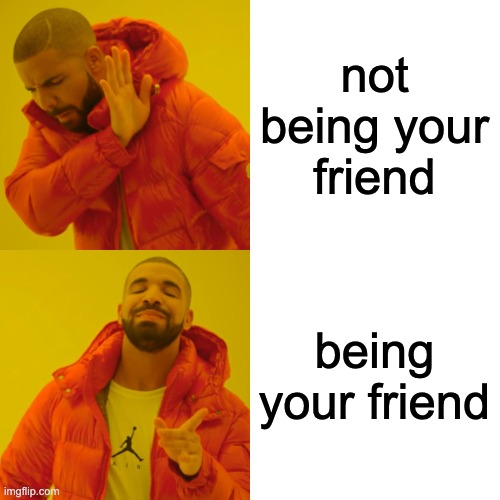 Drake Hotline Bling Meme | not being your friend being your friend | image tagged in memes,drake hotline bling | made w/ Imgflip meme maker