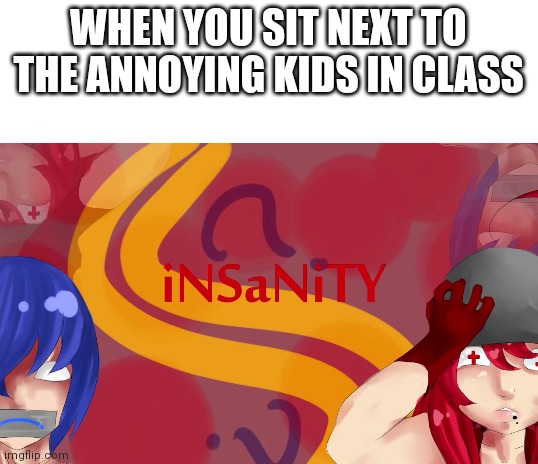 WHEN YOU SIT NEXT TO THE ANNOYING KIDS IN CLASS | image tagged in blank white template | made w/ Imgflip meme maker