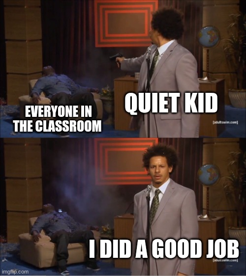 Who Killed Hannibal Meme | QUIET KID; EVERYONE IN THE CLASSROOM; I DID A GOOD JOB | image tagged in memes,who killed hannibal | made w/ Imgflip meme maker