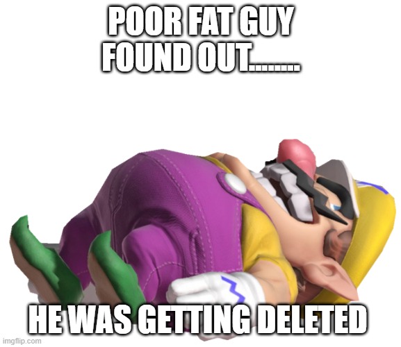 wario finds out .mp3 | POOR FAT GUY FOUND OUT........ HE WAS GETTING DELETED | image tagged in dead wario | made w/ Imgflip meme maker