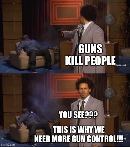 Guns Kill People | GUNS KILL PEOPLE; YOU SEE??? THIS IS WHY WE NEED MORE GUN CONTROL!!! | image tagged in memes,who killed hannibal | made w/ Imgflip meme maker