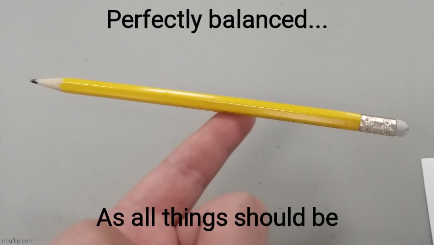 Was bored so I did this | Perfectly balanced... As all things should be | image tagged in memes | made w/ Imgflip meme maker