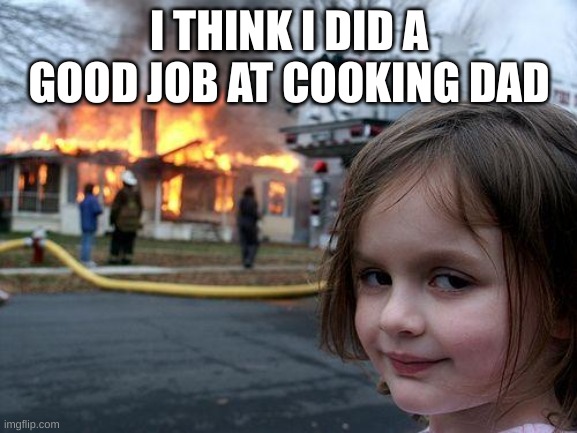 disaster girl cooks a disaster | I THINK I DID A GOOD JOB AT COOKING DAD | image tagged in memes,disaster girl | made w/ Imgflip meme maker