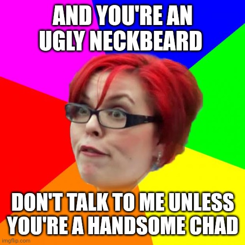 Feminists be like | AND YOU'RE AN UGLY NECKBEARD DON'T TALK TO ME UNLESS YOU'RE A HANDSOME CHAD | image tagged in angry feminist,memes | made w/ Imgflip meme maker