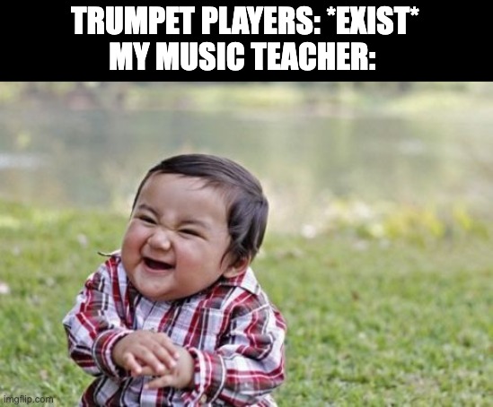 My Music teacher loves bullying trumpets | TRUMPET PLAYERS: *EXIST*
MY MUSIC TEACHER: | image tagged in memes,evil toddler | made w/ Imgflip meme maker