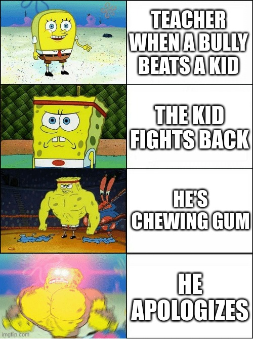 Sponge Finna Commit Muder | TEACHER WHEN A BULLY BEATS A KID; THE KID FIGHTS BACK; HE'S CHEWING GUM; HE APOLOGIZES | image tagged in sponge finna commit muder | made w/ Imgflip meme maker