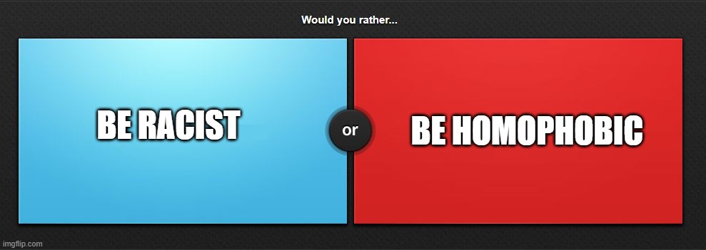 Would you rather | BE HOMOPHOBIC; BE RACIST | image tagged in would you rather | made w/ Imgflip meme maker