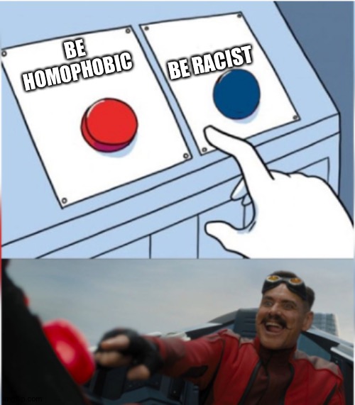 Robotnik Pressing Red Button | BE HOMOPHOBIC BE RACIST | image tagged in robotnik pressing red button | made w/ Imgflip meme maker