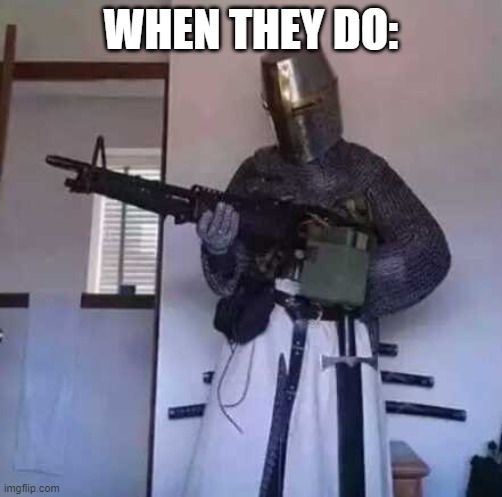 Crusader knight with M60 Machine Gun | WHEN THEY DO: | image tagged in crusader knight with m60 machine gun | made w/ Imgflip meme maker