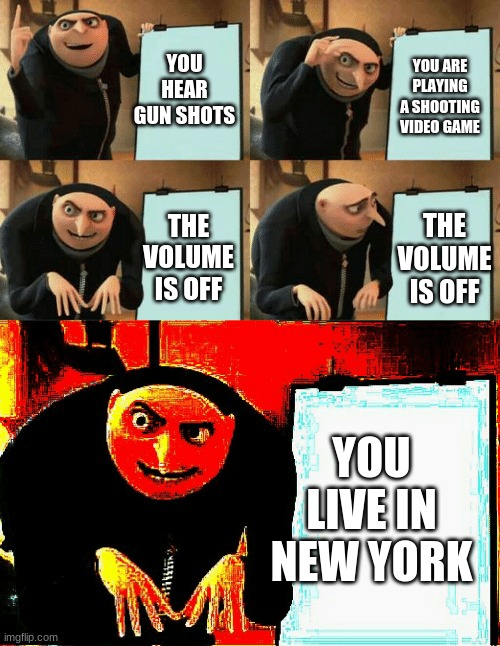 you live in new york | YOU ARE PLAYING A SHOOTING VIDEO GAME; YOU HEAR GUN SHOTS; THE VOLUME IS OFF; THE VOLUME IS OFF; YOU LIVE IN NEW YORK | image tagged in gru's plan | made w/ Imgflip meme maker