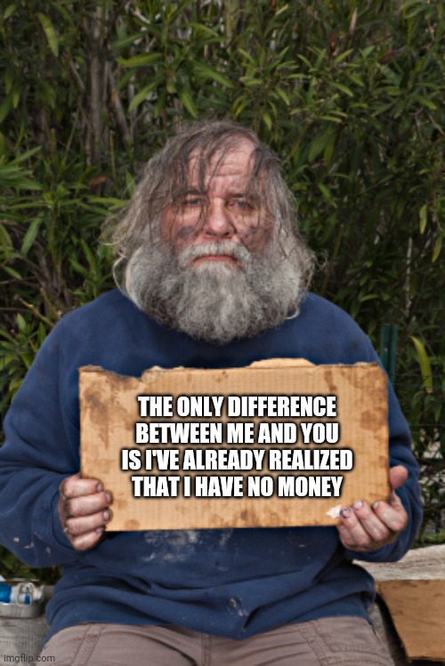 Blak Homeless Sign | THE ONLY DIFFERENCE BETWEEN ME AND YOU IS I'VE ALREADY REALIZED THAT I HAVE NO MONEY | image tagged in blak homeless sign | made w/ Imgflip meme maker