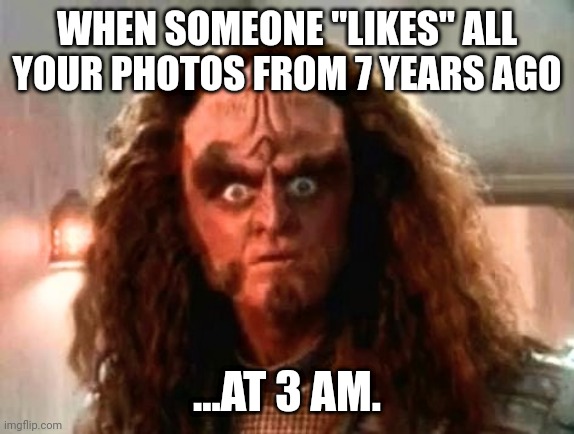 WHEN SOMEONE "LIKES" ALL YOUR PHOTOS FROM 7 YEARS AGO; ...AT 3 AM. | image tagged in gowron,facebook,stalker | made w/ Imgflip meme maker