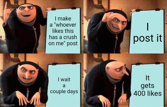 Why?? | I make a "whoever likes this has a crush on me" post; I post it; I wait a couple days; It gets 400 likes | image tagged in memes,gru's plan | made w/ Imgflip meme maker