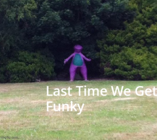 Last Time We Get Funky | image tagged in last time we get funky | made w/ Imgflip meme maker