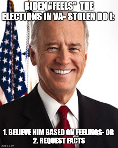 Joe Biden | BIDEN "FEELS"  THE ELECTIONS IN VA- STOLEN DO I:; 1. BELIEVE HIM BASED ON FEELINGS- OR 
2. REQUEST FACTS | image tagged in memes,joe biden | made w/ Imgflip meme maker