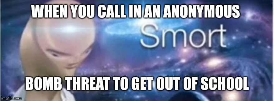 This is a great idea | WHEN YOU CALL IN AN ANONYMOUS; BOMB THREAT TO GET OUT OF SCHOOL | image tagged in meme man smort | made w/ Imgflip meme maker