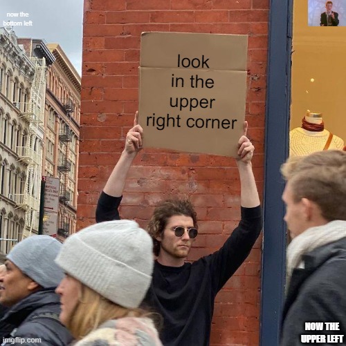 Image Title | now the bottom left; look in the upper right corner; NOW THE UPPER LEFT | image tagged in memes,guy holding cardboard sign | made w/ Imgflip meme maker