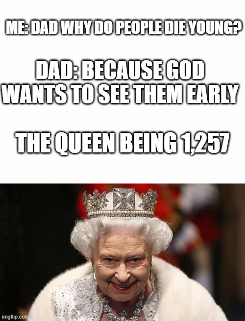 why is this so true | ME: DAD WHY DO PEOPLE DIE YOUNG? DAD: BECAUSE GOD WANTS TO SEE THEM EARLY; THE QUEEN BEING 1,257 | image tagged in the queen | made w/ Imgflip meme maker