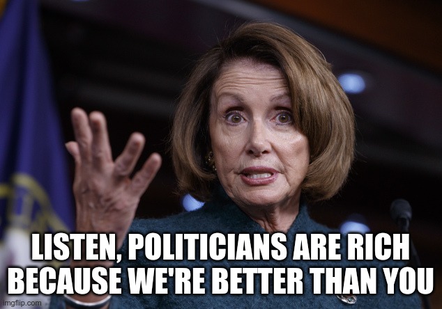 Truth In Advertising | LISTEN, POLITICIANS ARE RICH BECAUSE WE'RE BETTER THAN YOU | image tagged in good old nancy pelosi,government corruption | made w/ Imgflip meme maker
