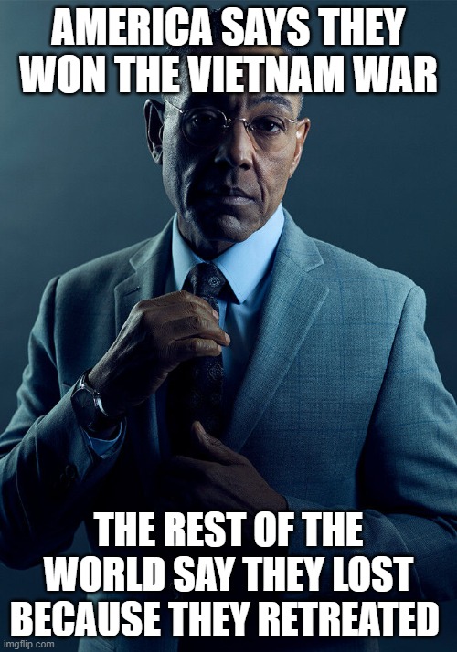 Gus Fring we are not the same | AMERICA SAYS THEY WON THE VIETNAM WAR; THE REST OF THE WORLD SAY THEY LOST BECAUSE THEY RETREATED | image tagged in gus fring we are not the same | made w/ Imgflip meme maker