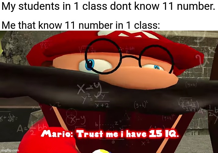 Typical me that know 11 number in 1 class | Me that know 11 number in 1 class:; My students in 1 class dont know 11 number. | image tagged in trust me i have 15 iq | made w/ Imgflip meme maker