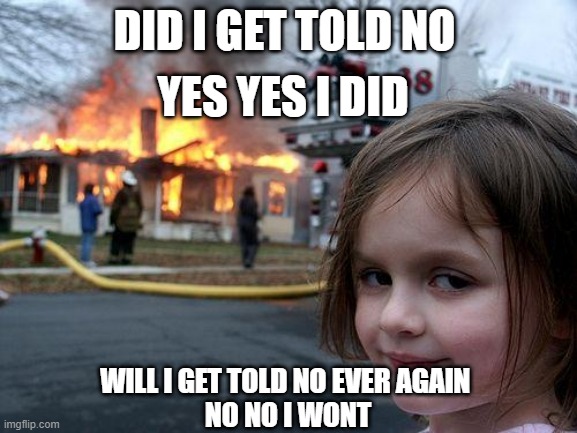 Disaster Girl | DID I GET TOLD NO; YES YES I DID; WILL I GET TOLD NO EVER AGAIN 
NO NO I WONT | image tagged in memes,disaster girl | made w/ Imgflip meme maker