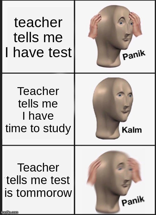 Tests got me like | teacher tells me I have test; Teacher tells me I have time to study; Teacher tells me test is tommorow | image tagged in memes,panik kalm panik | made w/ Imgflip meme maker