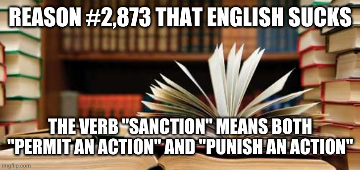 There is literally no excuse for this | REASON #2,873 THAT ENGLISH SUCKS; THE VERB "SANCTION" MEANS BOTH "PERMIT AN ACTION" AND "PUNISH AN ACTION" | image tagged in language | made w/ Imgflip meme maker