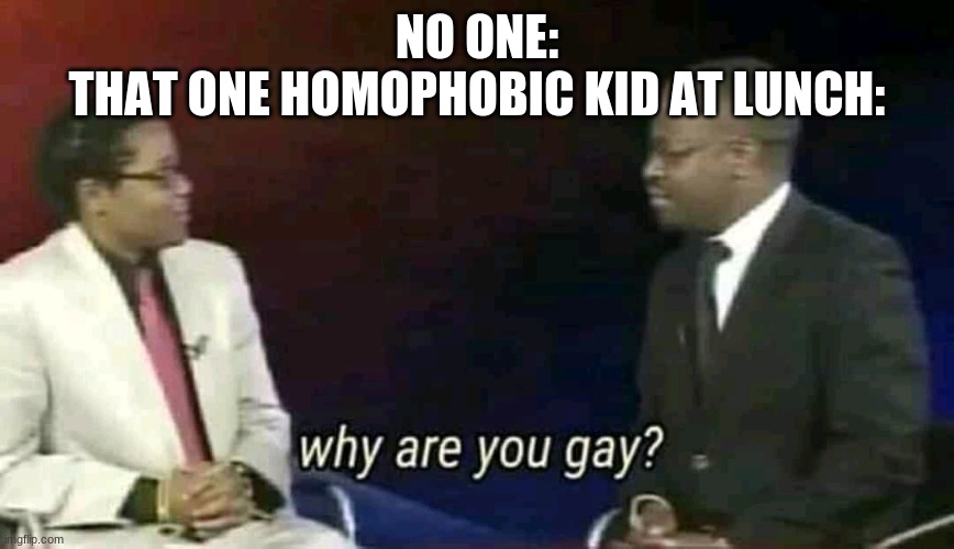Why are you gay? | NO ONE:
THAT ONE HOMOPHOBIC KID AT LUNCH: | image tagged in why are you gay,lgbtq,yeyeee | made w/ Imgflip meme maker