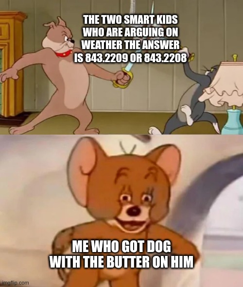 *clever and innovative title* | THE TWO SMART KIDS WHO ARE ARGUING ON WEATHER THE ANSWER IS 843.2209 OR 843.2208; ME WHO GOT DOG WITH THE BUTTER ON HIM | image tagged in tom and spike fighting | made w/ Imgflip meme maker