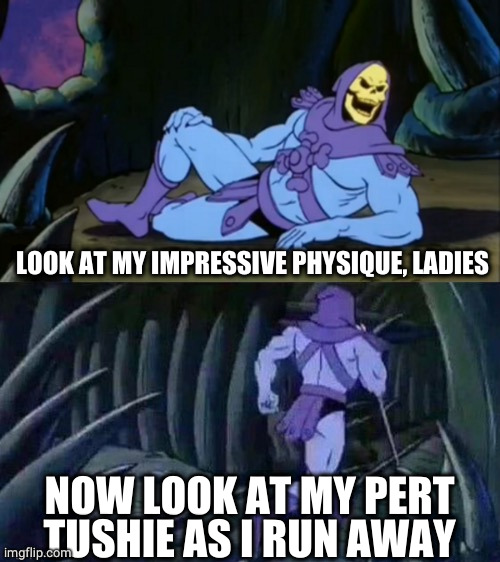 Skeletor disturbing facts | LOOK AT MY IMPRESSIVE PHYSIQUE, LADIES; NOW LOOK AT MY PERT TUSHIE AS I RUN AWAY | image tagged in skeletor disturbing facts | made w/ Imgflip meme maker