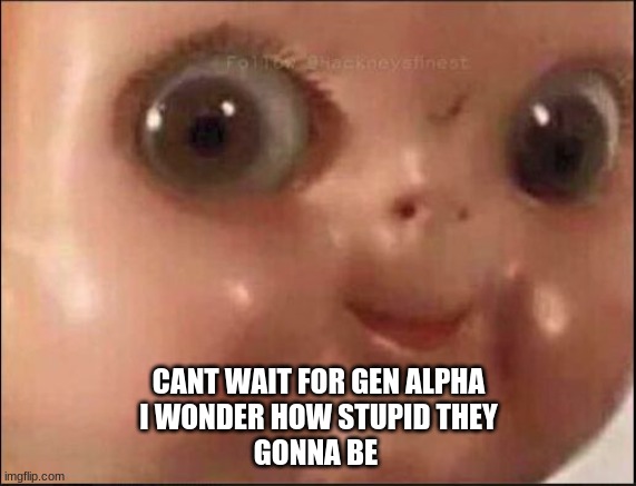 just me? | CANT WAIT FOR GEN ALPHA
I WONDER HOW STUPID THEY
GONNA BE | image tagged in hehe,just me,yes,gen,gen alpha,gen z | made w/ Imgflip meme maker
