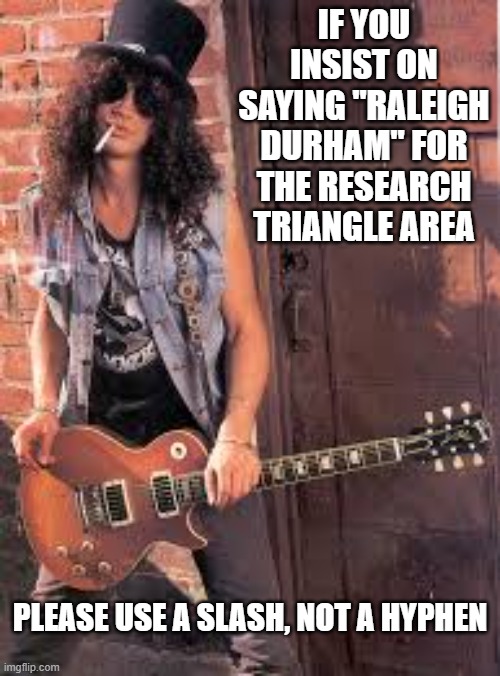 It's all in how you say it | IF YOU INSIST ON SAYING "RALEIGH DURHAM" FOR THE RESEARCH TRIANGLE AREA; PLEASE USE A SLASH, NOT A HYPHEN | image tagged in slash,raleigh-durham,research triangle,no hyphens,north carolina | made w/ Imgflip meme maker