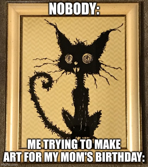Crazy art | NOBODY:; ME TRYING TO MAKE ART FOR MY MOM'S BIRTHDAY: | image tagged in memes | made w/ Imgflip meme maker