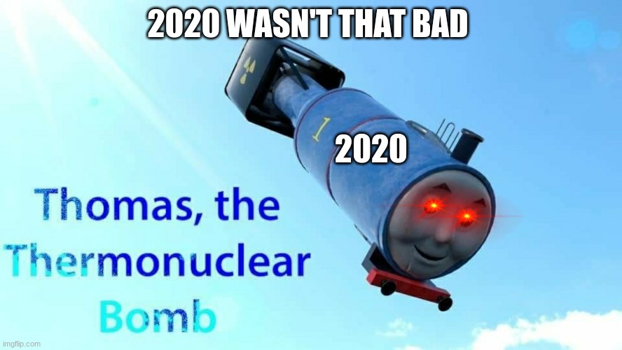 thomas the thermonuclear bomb | 2020 WASN'T THAT BAD; 2020 | image tagged in thomas the thermonuclear bomb | made w/ Imgflip meme maker