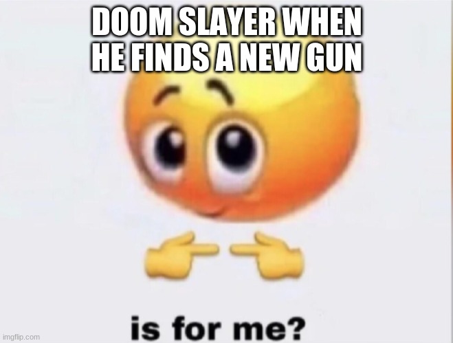 is for me? | DOOM SLAYER WHEN HE FINDS A NEW GUN | image tagged in is for me | made w/ Imgflip meme maker