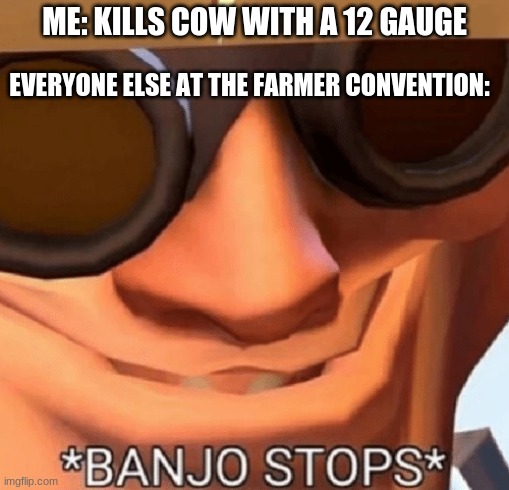 Banjo Stops | ME: KILLS COW WITH A 12 GAUGE; EVERYONE ELSE AT THE FARMER CONVENTION: | image tagged in banjo stops | made w/ Imgflip meme maker