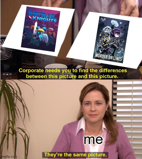 They're The Same Picture | me | image tagged in memes,they're the same picture,spiral knights,murder drones,glitch productions | made w/ Imgflip meme maker