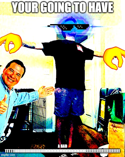 Yub hits a T-Pose | YOUR GOING TO HAVE; A BAD TTTTTIIIIIIIIIIIIIIIIIIIIIIIIIIIMMMMMMMMMMMMMMEEEEEEEEEEEEEEEEEEEEE | image tagged in yub hits a t-pose | made w/ Imgflip meme maker