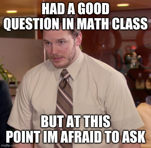 Afraid To Ask Andy Meme | HAD A GOOD QUESTION IN MATH CLASS; BUT AT THIS POINT IM AFRAID TO ASK | image tagged in memes,afraid to ask andy | made w/ Imgflip meme maker