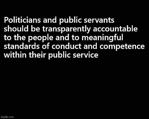 Politicians and public servants  should be transparently accountable ... | Politicians and public servants 
should be transparently accountable 
to the people and to meaningful 
standards of conduct and competence
within their public service | image tagged in transparent accountability | made w/ Imgflip meme maker