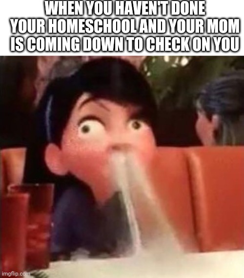 Violet spitting water out of her nose | WHEN YOU HAVEN'T DONE YOUR HOMESCHOOL AND YOUR MOM IS COMING DOWN TO CHECK ON YOU | image tagged in wow,you,are,actually,reading,these | made w/ Imgflip meme maker