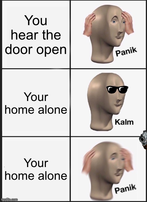Panik Kalm Panik | You hear the door open; Your home alone; Your home alone | image tagged in memes,panik kalm panik | made w/ Imgflip meme maker