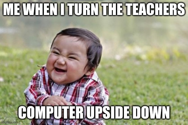 Evol | ME WHEN I TURN THE TEACHERS; COMPUTER UPSIDE DOWN | image tagged in memes,evil toddler | made w/ Imgflip meme maker