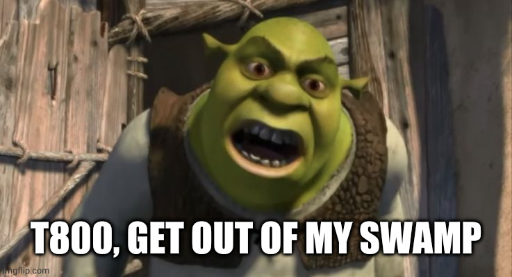 Shrek What are you doing in my swamp? | T800, GET OUT OF MY SWAMP | image tagged in shrek what are you doing in my swamp | made w/ Imgflip meme maker