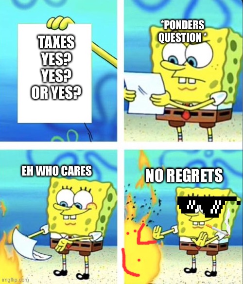 Taxes | *PONDERS QUESTION *; TAXES
YES?
YES?
OR YES? EH WHO CARES; NO REGRETS | image tagged in spongebob yeet | made w/ Imgflip meme maker