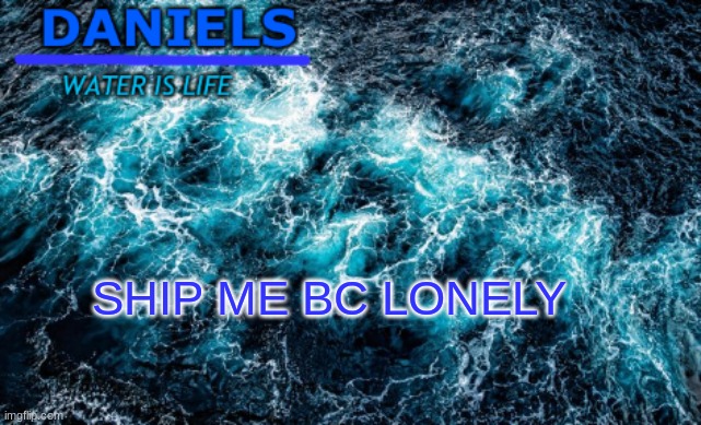 daniels water template | SHIP ME BC LONELY | image tagged in daniels water template | made w/ Imgflip meme maker