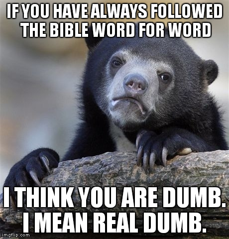 Confession Bear Meme | IF YOU HAVE ALWAYS FOLLOWED THE BIBLE WORD FOR WORD I THINK YOU ARE DUMB. I MEAN REAL DUMB. | image tagged in memes,confession bear,AdviceAnimals | made w/ Imgflip meme maker