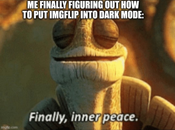Pure happiness :) | ME FINALLY FIGURING OUT HOW TO PUT IMGFLIP INTO DARK MODE: | image tagged in finally inner peace,dark mode,imgflip,funny | made w/ Imgflip meme maker